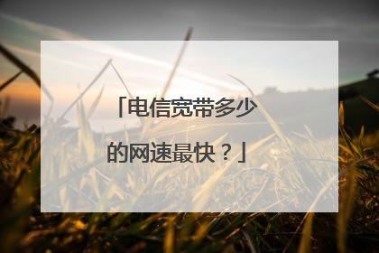 电信宽带多少的网速最快？
