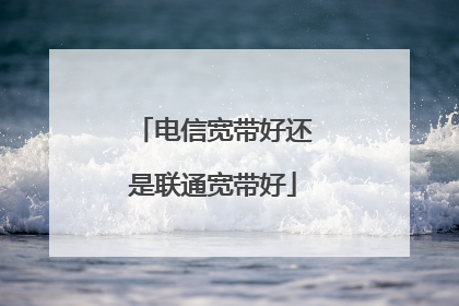电信宽带好还是联通宽带好