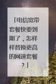 电信宽带套餐快要到期了,怎样样替换更高的网速套餐?