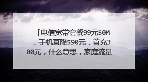电信宽带套餐99元50M,手机直降590元,首充300元,什么意思,家庭流量卡送的都是省内流量吗?