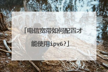 电信宽带如何配置才能使用ipv6?
