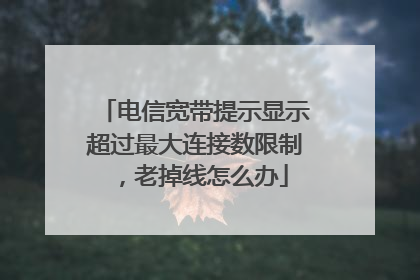 电信宽带提示显示超过最大连接数限制,老掉线怎么办
