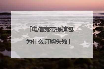 电信宽带提速包为什么订购失败