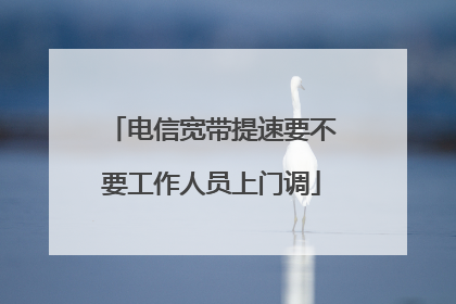 电信宽带提速要不要工作人员上门调