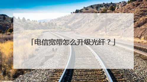 电信宽带怎么升级光纤?