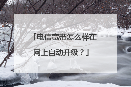 电信宽带怎么样在网上自动升级?