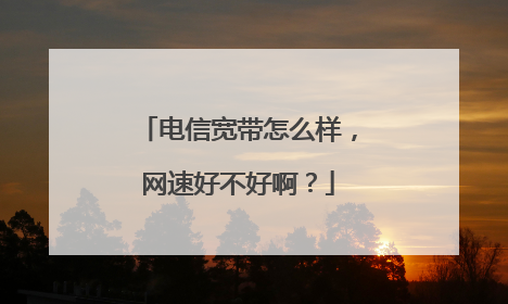 电信宽带怎么样，网速好不好啊？