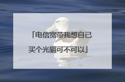 电信宽带我想自己买个光猫可不可以