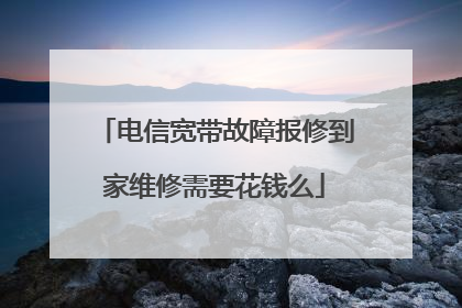 电信宽带故障报修到家维修需要花钱么