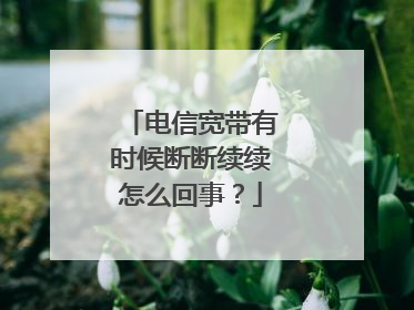 电信宽带有时候断断续续怎么回事?