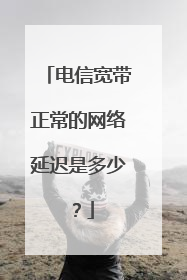 电信宽带正常的网络延迟是多少？