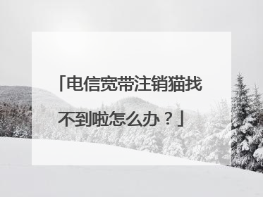 电信宽带注销猫找不到啦怎么办？