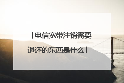 电信宽带注销需要退还的东西是什么