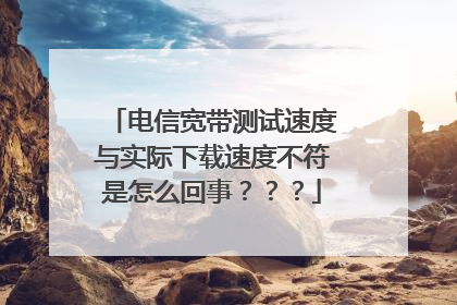 电信宽带测试速度与实际下载速度不符是怎么回事???