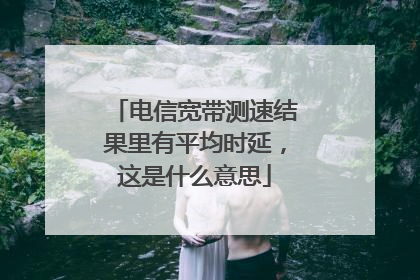 电信宽带测速结果里有平均时延,这是什么意思