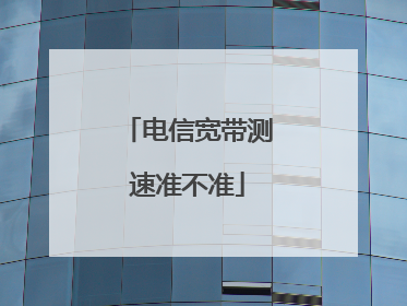 电信宽带测速准不准