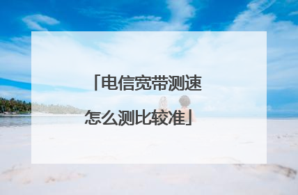 电信宽带测速怎么测比较准