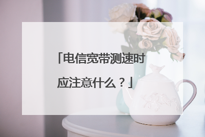 电信宽带测速时应注意什么?