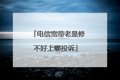 电信宽带老是修不好上哪投诉