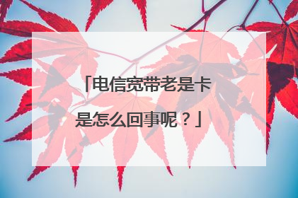 电信宽带老是卡是怎么回事呢?