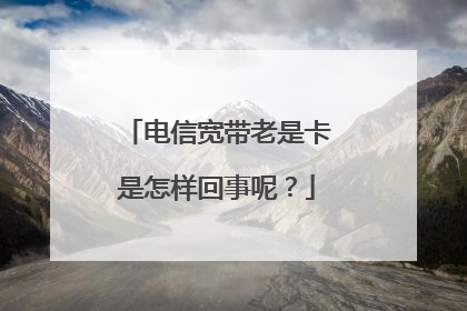 电信宽带老是卡是怎样回事呢?