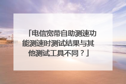 电信宽带自助测速功能测速时测试结果与其他测试工具不同？