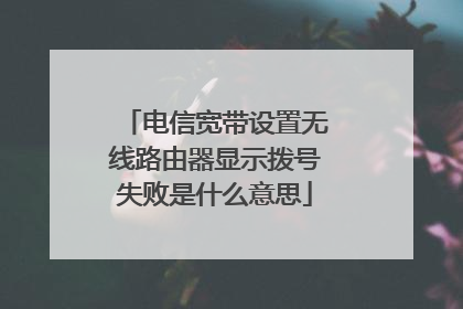 电信宽带设置无线路由器显示拨号失败是什么意思