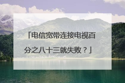 电信宽带连接电视百分之八十三就失败?