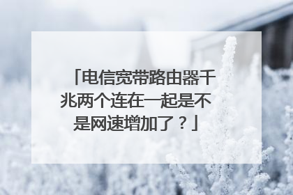 电信宽带路由器千兆两个连在一起是不是网速增加了?