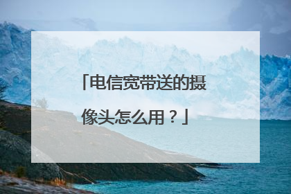 电信宽带送的摄像头怎么用？