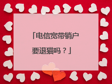 电信宽带销户要退猫吗？