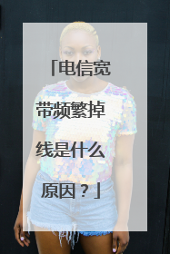 电信宽带频繁掉线是什么原因?