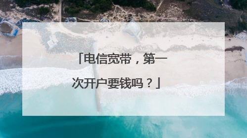 电信宽带,第一次开户要钱吗?