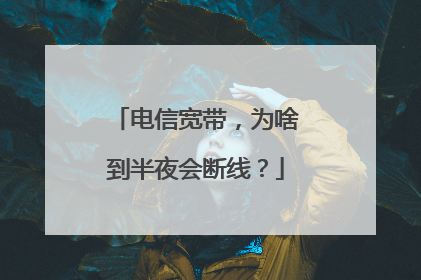 电信宽带,为啥到半夜会断线?