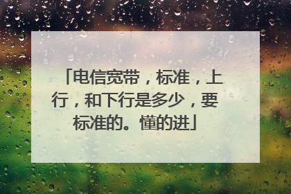 电信宽带，标准，上行，和下行是多少，要标准的。懂的进