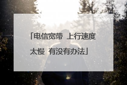 电信宽带 上行速度太慢 有没有办法