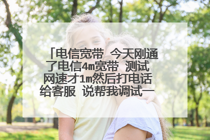 电信宽带 今天刚通了电信4m宽带 测试网速才1m然后打电话给客服 说帮我调试一下 让我过五分