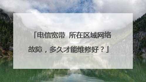 电信宽带 所在区域网络故障,多久才能维修好?