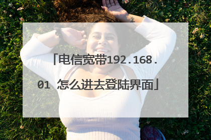 电信宽带192.168.01 怎么进去登陆界面