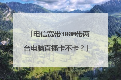 电信宽带300M带两台电脑直播卡不卡?