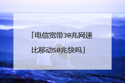 电信宽带30兆网速比移动50兆快吗