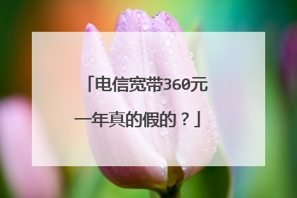 电信宽带360元一年真的假的?