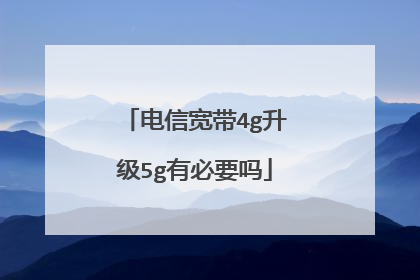 电信宽带4g升级5g有必要吗