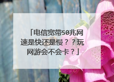 电信宽带50兆网速是快还是慢？？玩网游会不会卡？