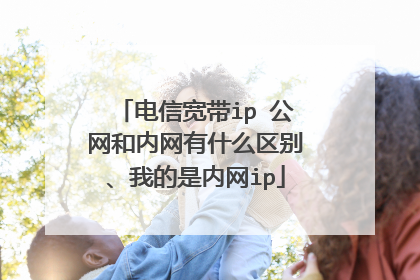 电信宽带ip 公网和内网有什么区别、我的是内网ip