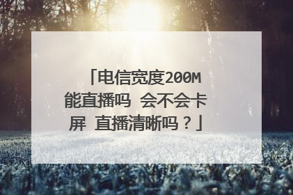 电信宽度200M能直播吗 会不会卡屏 直播清晰吗?