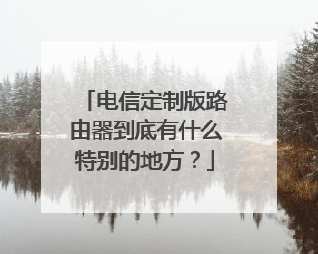 电信定制版路由器到底有什么特别的地方？