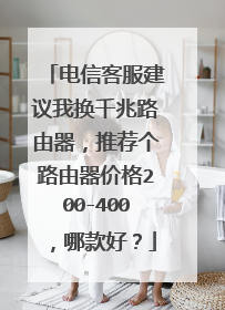 电信客服建议我换千兆路由器,推荐个路由器价格200-400,哪款好?