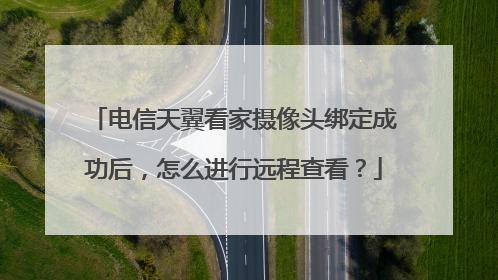 电信天翼看家摄像头绑定成功后，怎么进行远程查看？