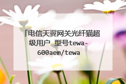 电信天翼网关光纤猫超级用户 型号tewa-600aem/tewa600agm怎么样？